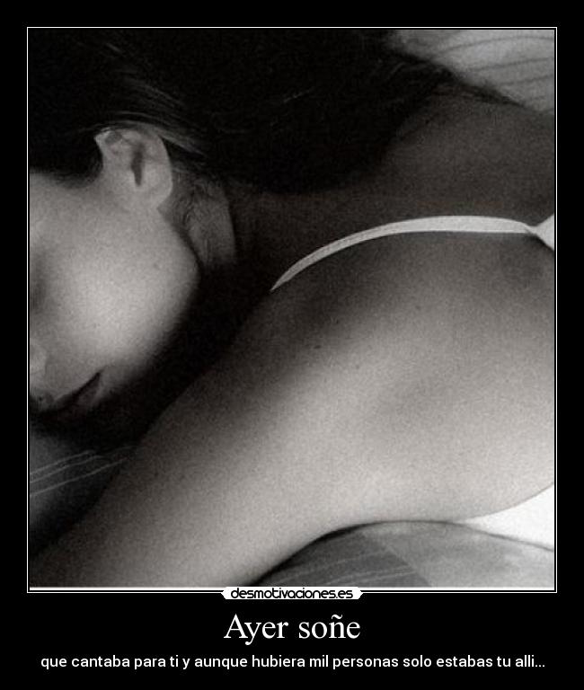 Ayer soñe - que cantaba para ti y aunque hubiera mil personas solo estabas tu alli...