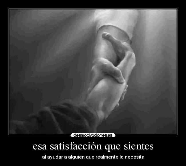 esa satisfacción que sientes - al ayudar a alguien que realmente lo necesita