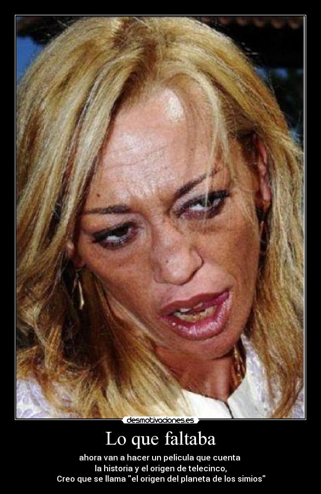 Lo que faltaba - ahora van a hacer un pelicula que cuenta
la historia y el origen de telecinco,
Creo que se llama el origen del planeta de los simios