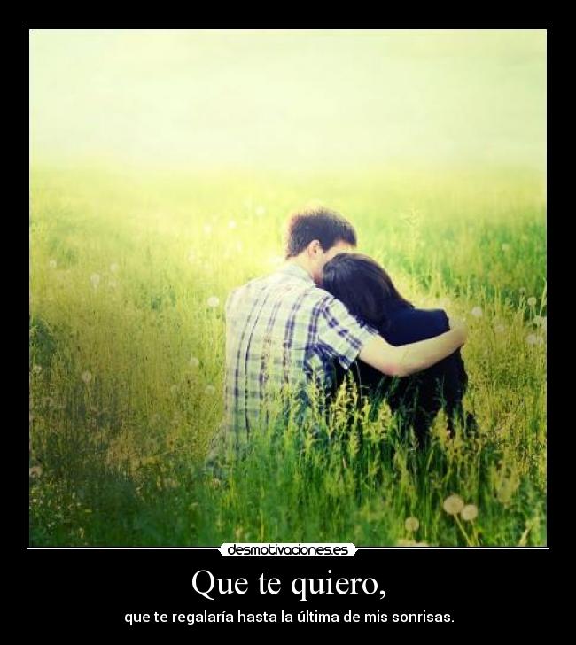 Que te quiero, - que te regalaría hasta la última de mis sonrisas.