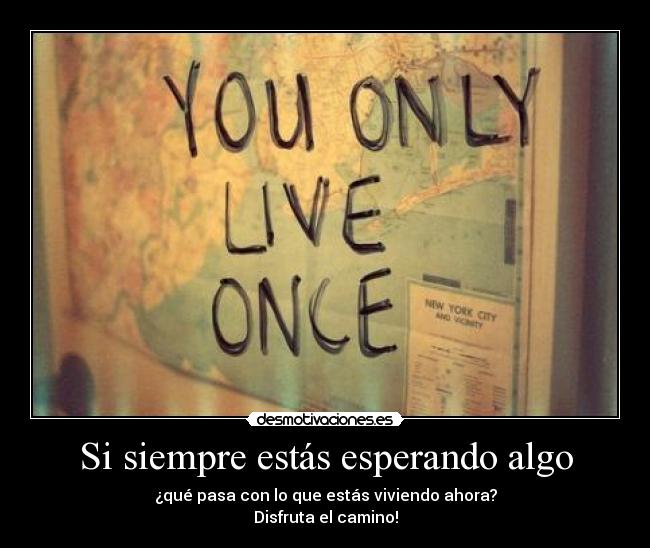 Si siempre estás esperando algo - ¿qué pasa con lo que estás viviendo ahora?
Disfruta el camino!