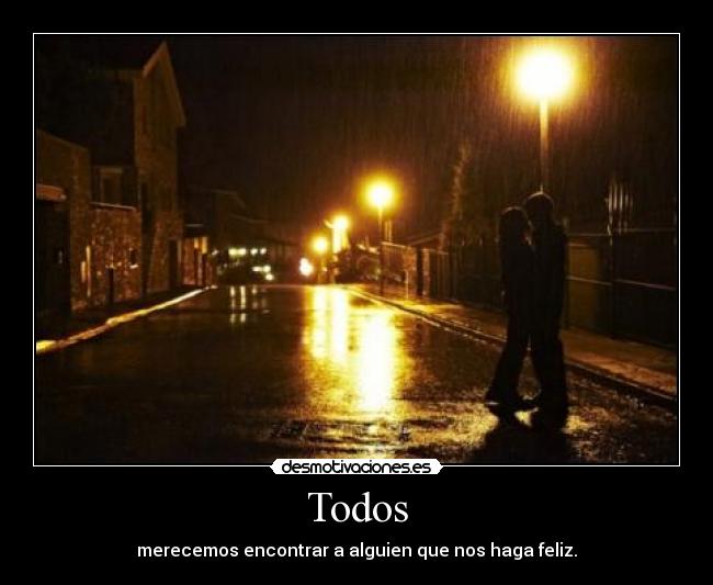 Todos - merecemos encontrar a alguien que nos haga feliz.