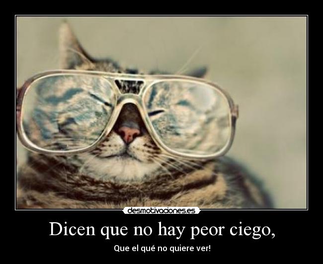 Dicen que no hay peor ciego, - Que el qué no quiere ver!