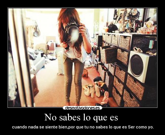 No sabes lo que es - cuando nada se siente bien,por que tu no sabes lo que es Ser como yo.