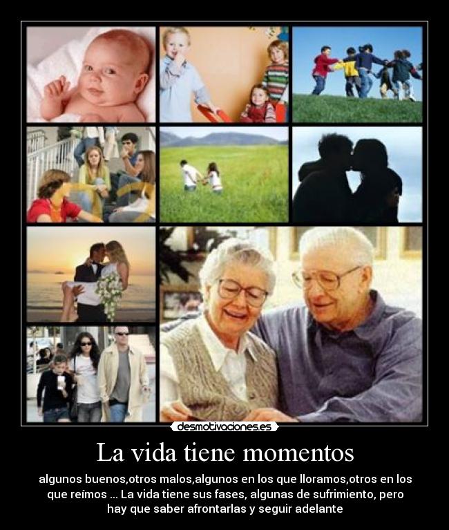 La vida tiene momentos - algunos buenos,otros malos,algunos en los que lloramos,otros en los
que reímos ... La vida tiene sus fases, algunas de sufrimiento, pero
hay que saber afrontarlas y seguir adelante