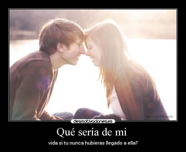 Qué sería de mi - vida si tu nunca hubieras llegado a ella?