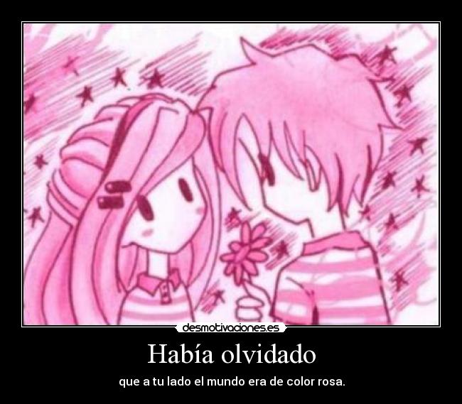 Había olvidado - que a tu lado el mundo era de color rosa.