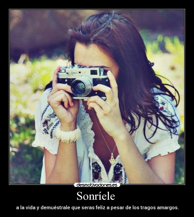 Sonríele - a la vida y demuéstrale que seras feliz a pesar de los tragos amargos.