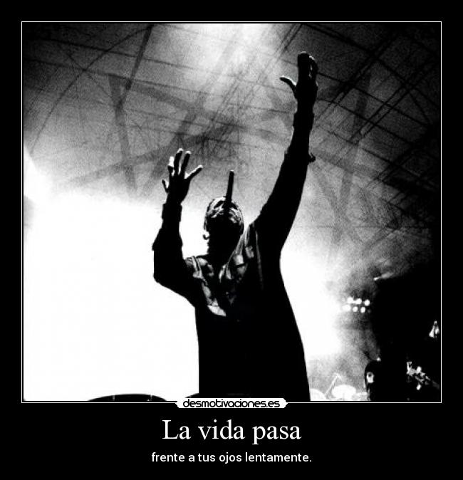 La vida pasa - frente a tus ojos lentamente.