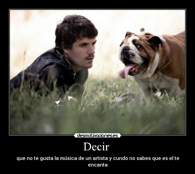 Decir - que no te gusta la música de un artista y cundo no sabes que es el te encanta