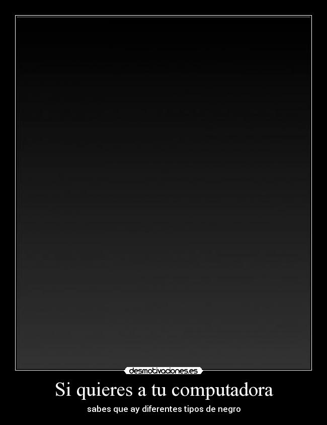 Si quieres a tu computadora - sabes que ay diferentes tipos de negro