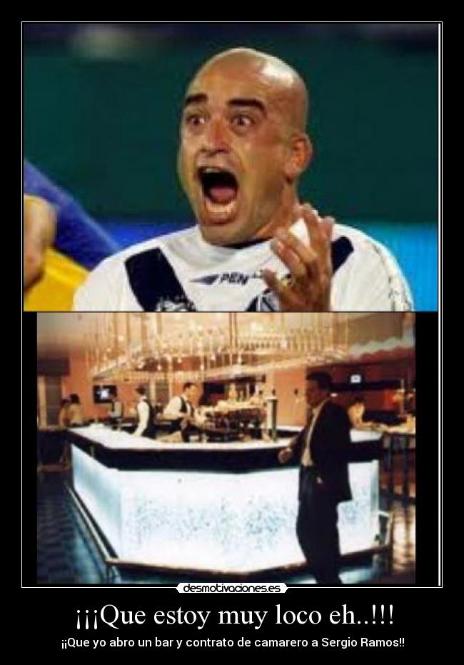 ¡¡¡Que estoy muy loco eh..!!! - ¡¡Que yo abro un bar y contrato de camarero a Sergio Ramos!!