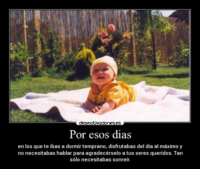 Por esos dias - en los que te ibas a dormir temprano, disfrutabas del dia al máximo y
no necesitabas hablar para agradecérselo a tus seres queridos. Tan
sólo necesitabas sonreír.