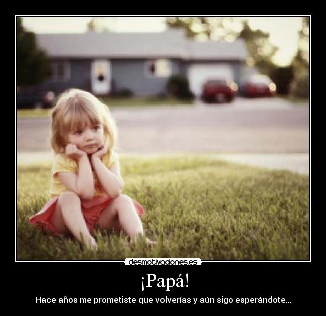 ¡Papá! - Hace años me prometiste que volverías y aún sigo esperándote...