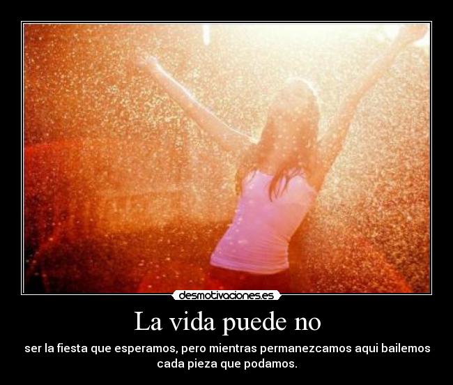 La vida puede no - ser la fiesta que esperamos, pero mientras permanezcamos aqui bailemos
cada pieza que podamos.