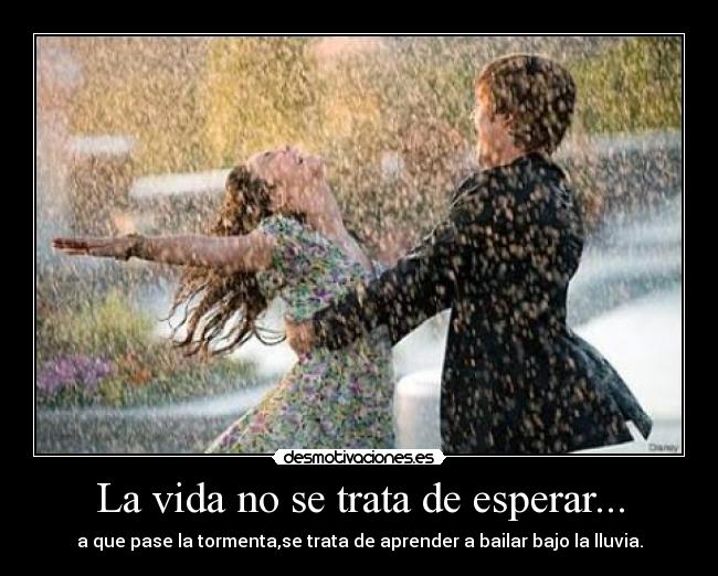 La vida no se trata de esperar... - a que pase la tormenta,se trata de aprender a bailar bajo la lluvia.