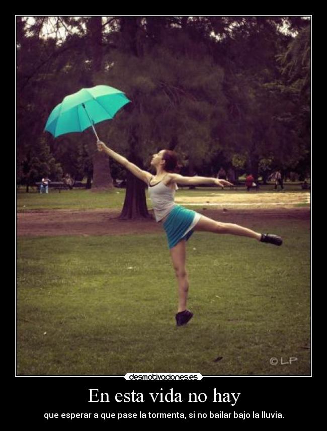 En esta vida no hay - que esperar a que pase la tormenta, si no bailar bajo la lluvia.