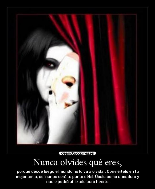 Nunca olvides qué eres, - porque desde luego el mundo no lo va a olvidar. Conviértelo en tu
mejor arma, así nunca será tu punto débil. Úsalo como armadura y
nadie podrá utilizarlo para herirte.
