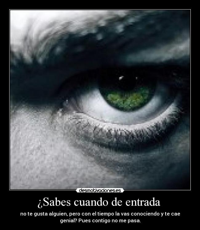 ¿Sabes cuando de entrada  - no te gusta alguien, pero con el tiempo la vas conociendo y te cae
genial? Pues contigo no me pasa.