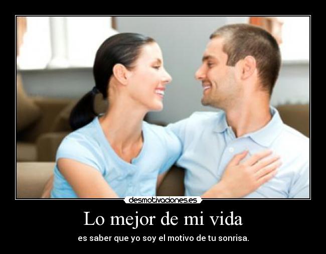 Lo mejor de mi vida - es saber que yo soy el motivo de tu sonrisa.