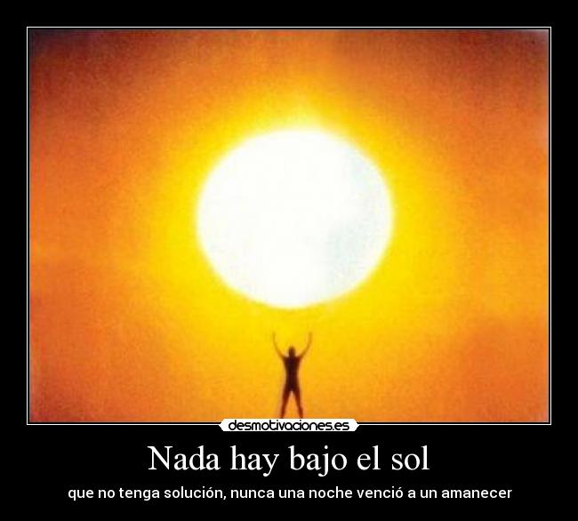 Nada hay bajo el sol - que no tenga solución, nunca una noche venció a un amanecer