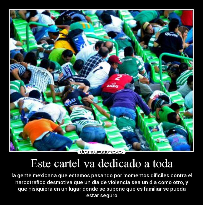 Este cartel va dedicado a toda - la gente mexicana que estamos pasando por momentos dificiles contra el
narcotrafico desmotiva que un dia de violencia sea un dia como otro, y
que nisiquiera en un lugar donde se supone que es familiar se pueda
estar seguro