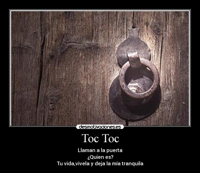 Toc Toc - Llaman a la puerta
¿Quien es?
Tu vida,vivela y deja la mía tranquila