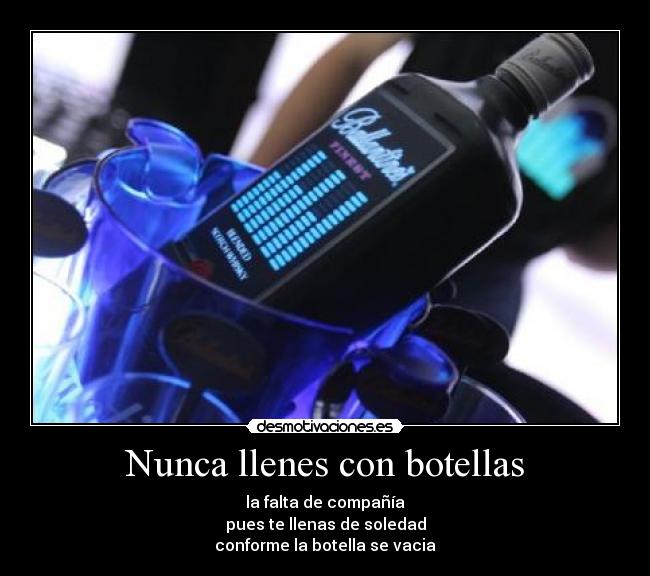 Nunca llenes con botellas - la falta de compañía
pues te llenas de soledad
conforme la botella se vacia