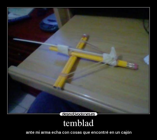 temblad - ante mi arma echa con cosas que encontré en un cajón