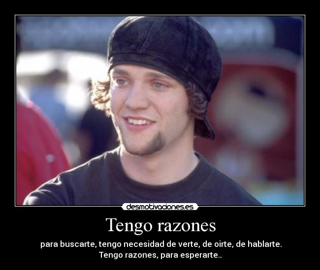 Tengo razones - para buscarte, tengo necesidad de verte, de oirte, de hablarte.
Tengo razones, para esperarte..