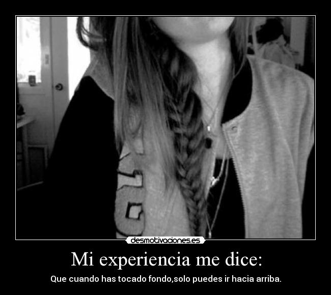 Mi experiencia me dice: - Que cuando has tocado fondo,solo puedes ir hacia arriba.