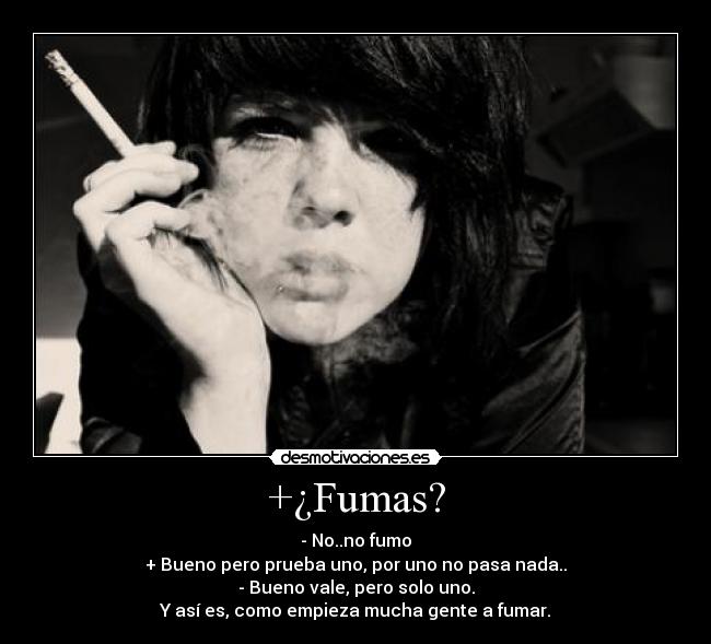 +¿Fumas? - - No..no fumo
+ Bueno pero prueba uno, por uno no pasa nada..
- Bueno vale, pero solo uno.
Y así es, como empieza mucha gente a fumar.