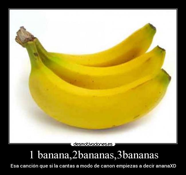 1 banana,2bananas,3bananas - Esa canción que si la cantas a modo de canon empiezas a decir ananaXD