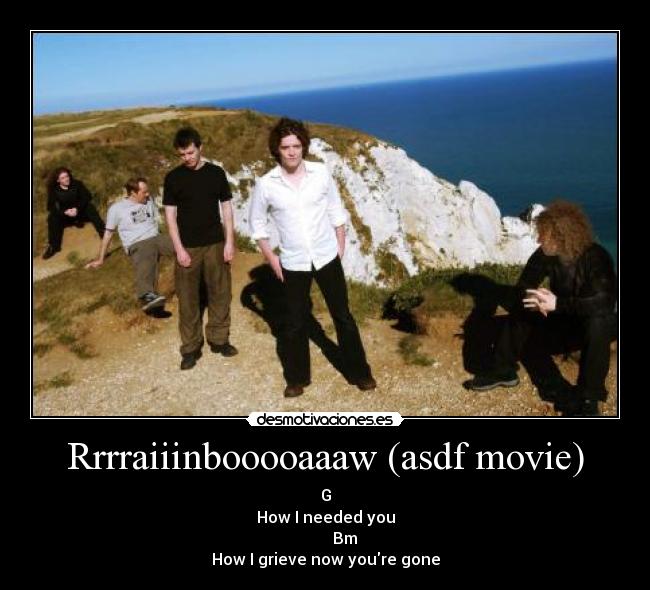 Rrrraiiinbooooaaaw (asdf movie) - G
How I needed you
Bm
How I grieve now youre gone