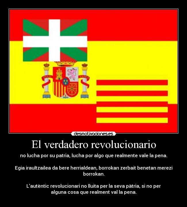 El verdadero revolucionario - no lucha por su patria, lucha por algo que realmente vale la pena.
Egia iraultzailea da bere herrialdean, borrokan zerbait benetan merezi
borrokan.
Lautèntic revolucionari no lluita per la seva pàtria, si no per
alguna cosa que realment val la pena.