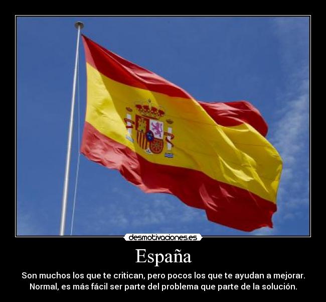 España - Son muchos los que te critican, pero pocos los que te ayudan a mejorar.
Normal, es más fácil ser parte del problema que parte de la solución.
