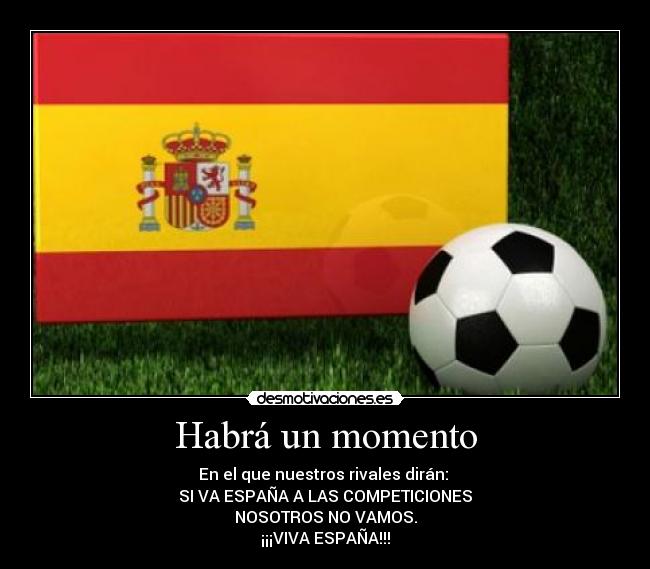 Habrá un momento - En el que nuestros rivales dirán:
SI VA ESPAÑA A LAS COMPETICIONES
NOSOTROS NO VAMOS.
¡¡¡VIVA ESPAÑA!!!