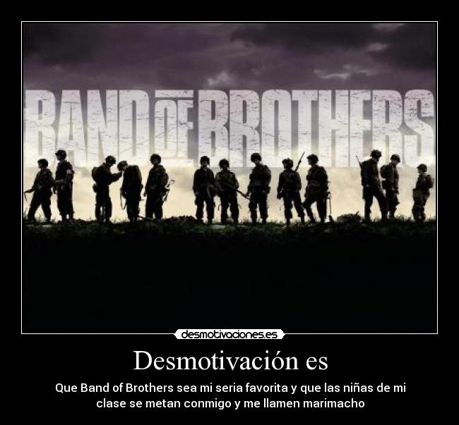 Desmotivación es - Que Band of Brothers sea mi seria favorita y que las niñas de mi
clase se metan conmigo y me llamen marimacho