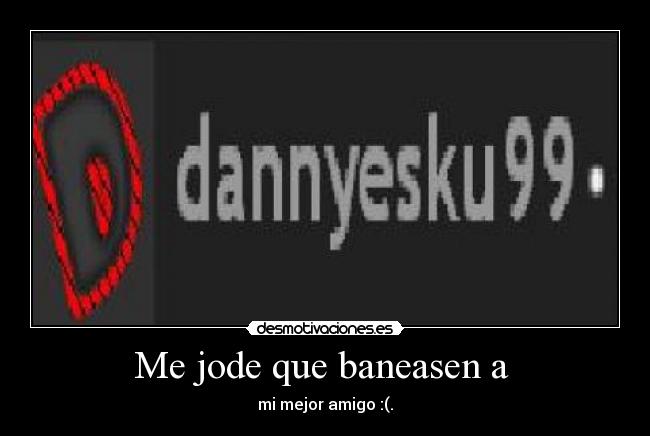 Me jode que baneasen a - mi mejor amigo :(.