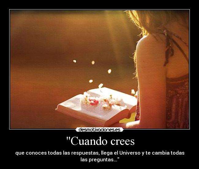 Cuando crees - que conoces todas las respuestas, llega el Universo y te cambia todas
las preguntas...