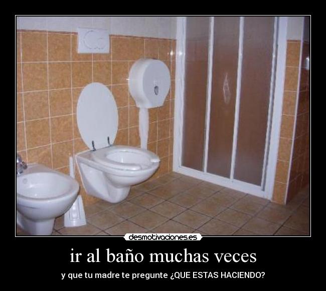 ir al baño muchas veces - y que tu madre te pregunte ¿QUE ESTAS HACIENDO?