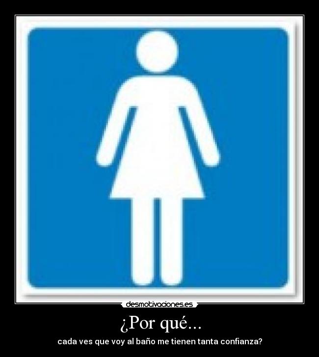 ¿Por qué... - cada ves que voy al baño me tienen tanta confianza?