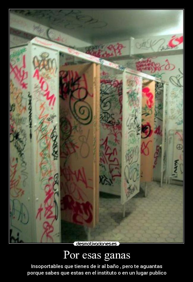 Por esas ganas - Insoportables que tienes de ir al baño , pero te aguantas
porque sabes que estas en el instituto o en un lugar publico