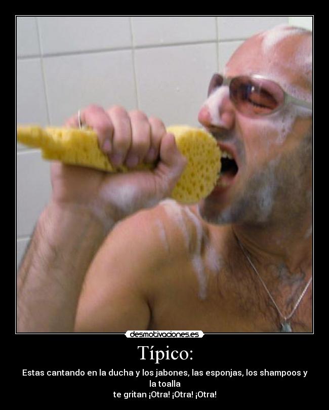 Típico: - Estas cantando en la ducha y los jabones, las esponjas, los shampoos y la toalla
te gritan ¡Otra! ¡Otra! ¡Otra!