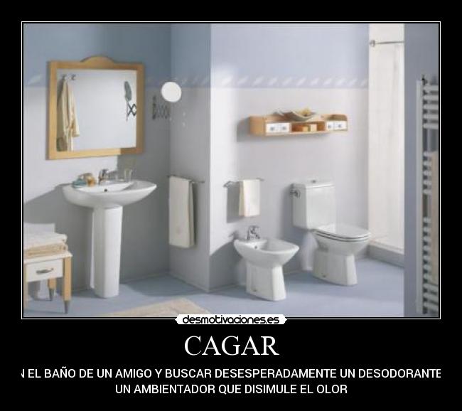 CAGAR - EN EL BAÑO DE UN AMIGO Y BUSCAR DESESPERADAMENTE UN DESODORANTE O
UN AMBIENTADOR QUE DISIMULE EL OLOR