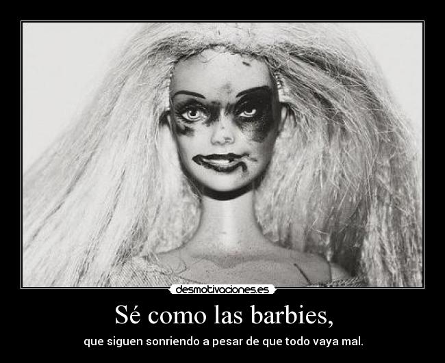 Sé como las barbies, - que siguen sonriendo a pesar de que todo vaya mal.