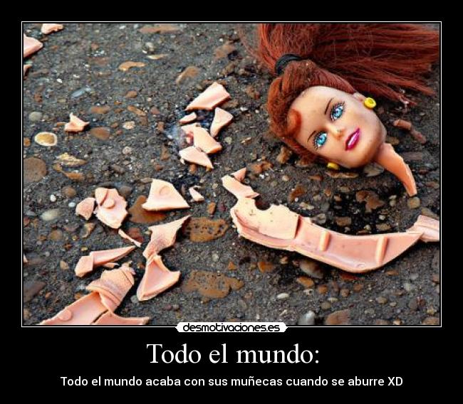 Todo el mundo: - Todo el mundo acaba con sus muñecas cuando se aburre XD