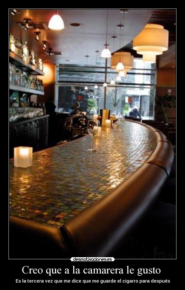 Creo que a la camarera le gusto - Es la tercera vez que me dice que me guarde el cigarro para después