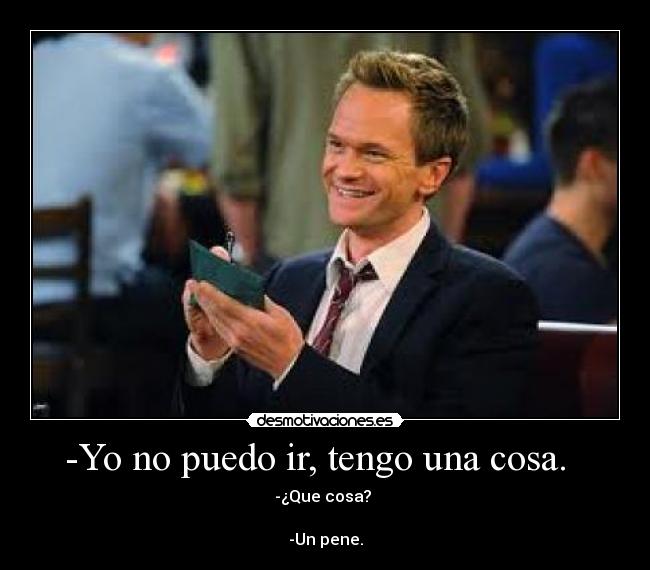 -Yo no puedo ir, tengo una cosa. - -¿Que cosa?
-Un pene.