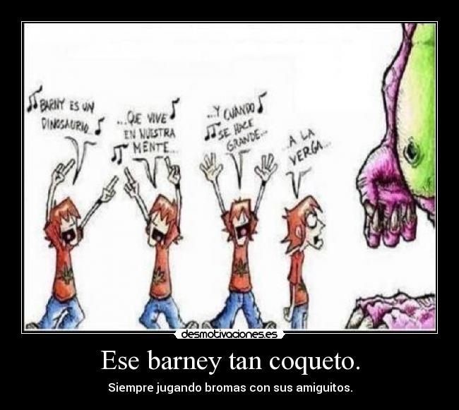 Ese barney tan coqueto. - Siempre jugando bromas con sus amiguitos.